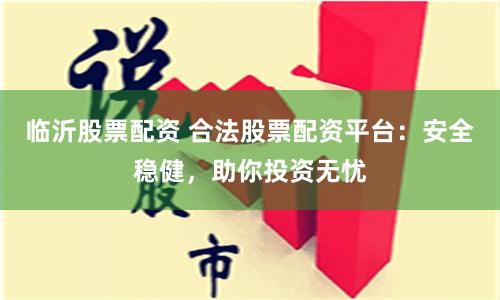 临沂股票配资 合法股票配资平台：安全稳健，助你投资无忧