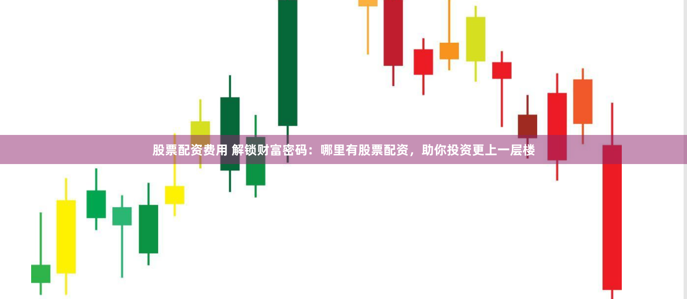 股票配资费用 解锁财富密码：哪里有股票配资，助你投资更上一层楼