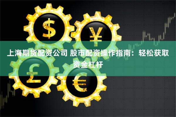 上海期货配资公司 股市配资操作指南：轻松获取资金杠杆