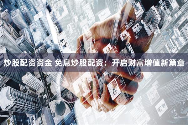 炒股配资资金 免息炒股配资：开启财富增值新篇章