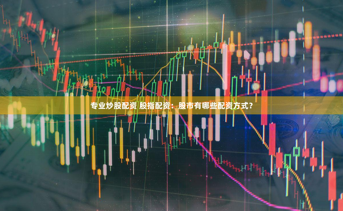 专业炒股配资 股指配资：股市有哪些配资方式？