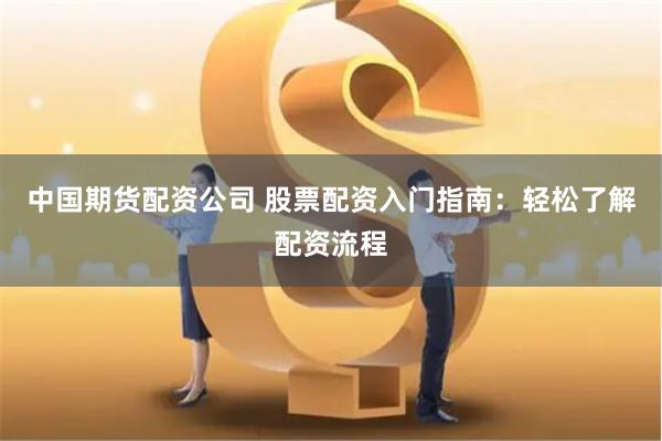 中国期货配资公司 股票配资入门指南：轻松了解配资流程