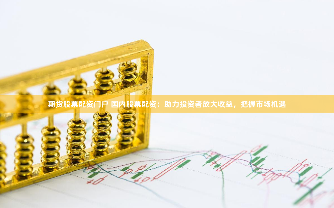 期货股票配资门户 国内股票配资：助力投资者放大收益，把握市场机遇