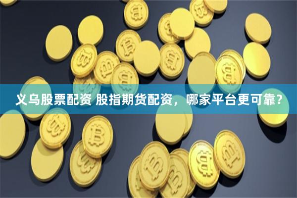 义乌股票配资 股指期货配资，哪家平台更可靠？