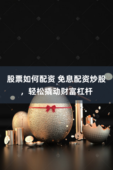 股票如何配资 免息配资炒股，轻松撬动财富杠杆