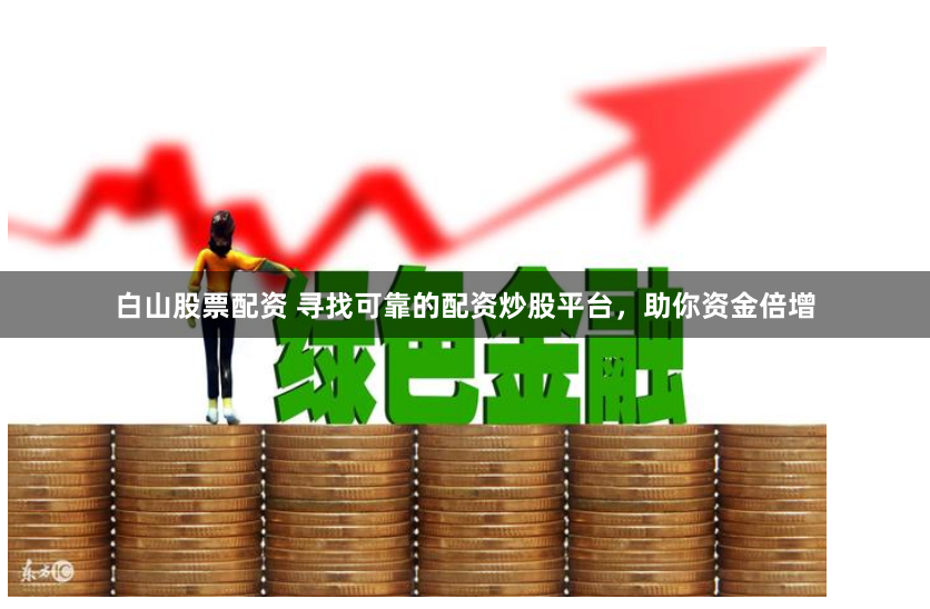 白山股票配资 寻找可靠的配资炒股平台，助你资金倍增