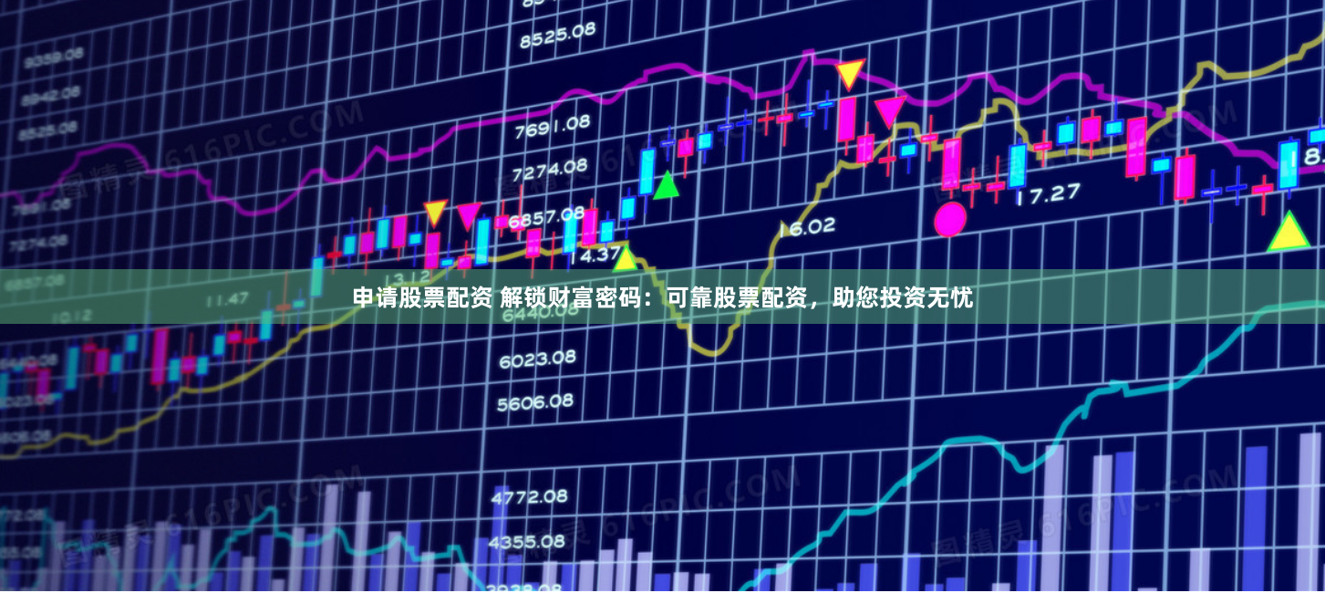 申请股票配资 解锁财富密码：可靠股票配资，助您投资无忧