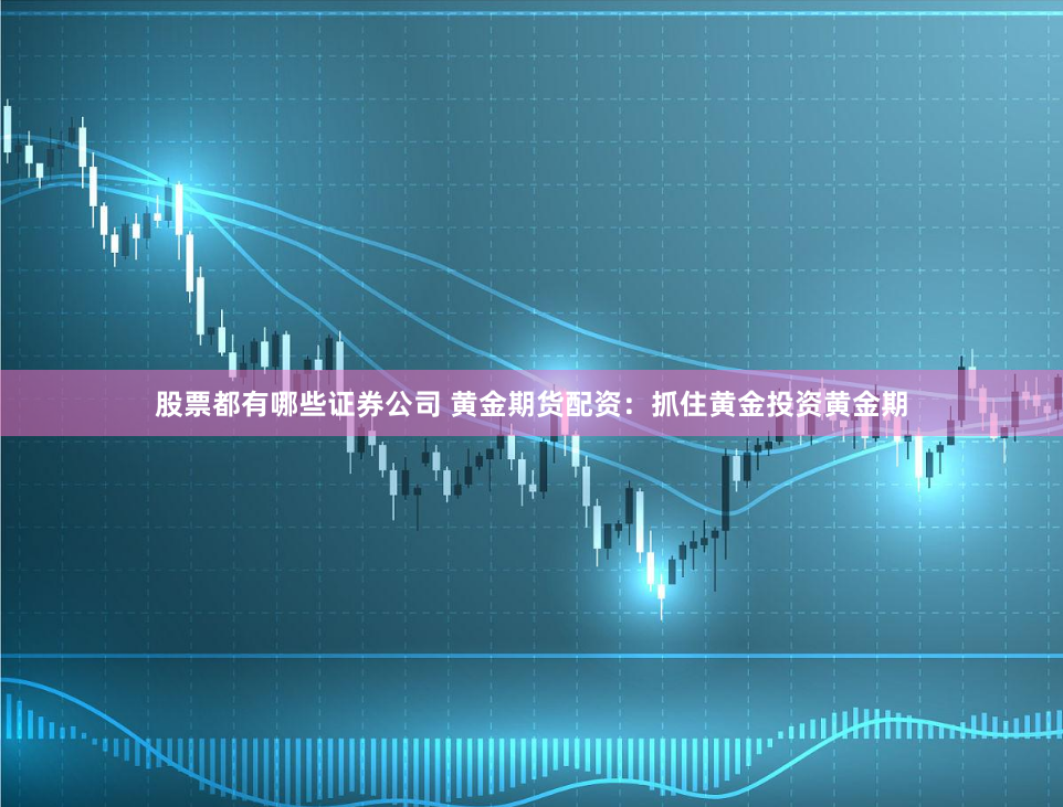 股票都有哪些证券公司 黄金期货配资：抓住黄金投资黄金期