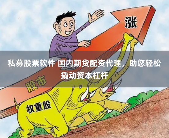 私募股票软件 国内期货配资代理，助您轻松撬动资本杠杆