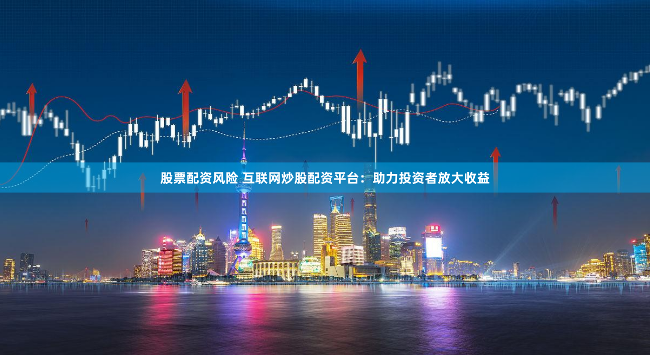 股票配资风险 互联网炒股配资平台：助力投资者放大收益