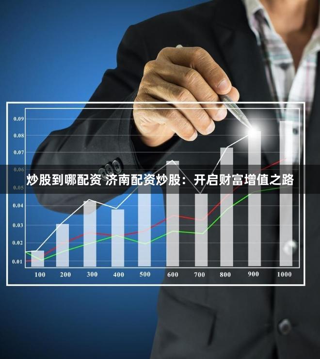炒股到哪配资 济南配资炒股：开启财富增值之路