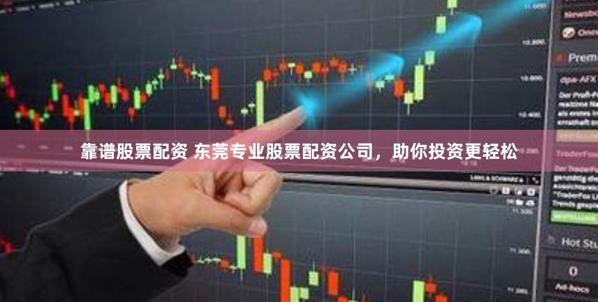 靠谱股票配资 东莞专业股票配资公司，助你投资更轻松