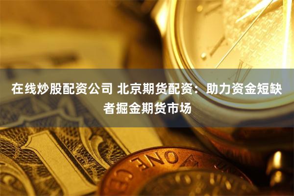 在线炒股配资公司 北京期货配资：助力资金短缺者掘金期货市场