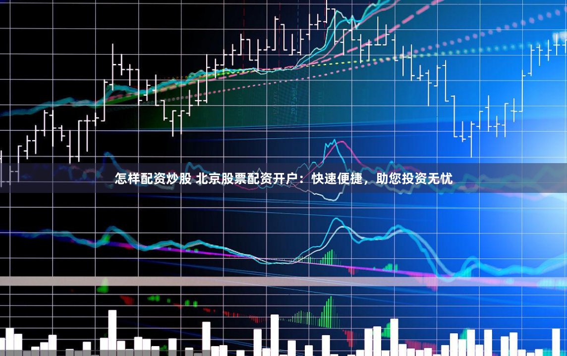 怎样配资炒股 北京股票配资开户：快速便捷，助您投资无忧