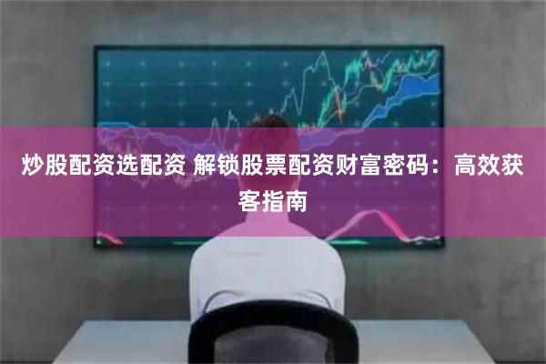 炒股配资选配资 解锁股票配资财富密码：高效获客指南