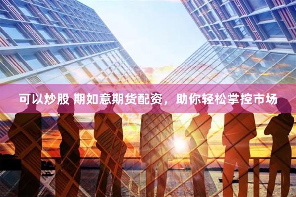 可以炒股 期如意期货配资，助你轻松掌控市场