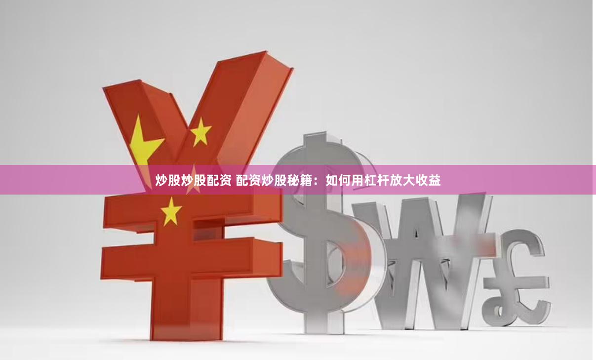 炒股炒股配资 配资炒股秘籍：如何用杠杆放大收益