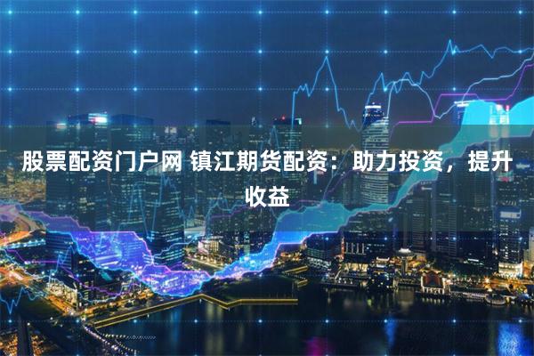 股票配资门户网 镇江期货配资：助力投资，提升收益