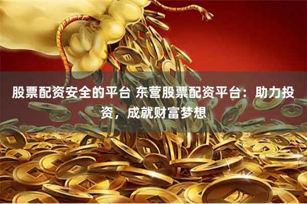 股票配资安全的平台 东营股票配资平台：助力投资，成就财富梦想