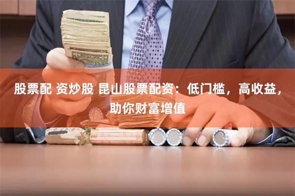 股票配 资炒股 昆山股票配资：低门槛，高收益，助你财富增值