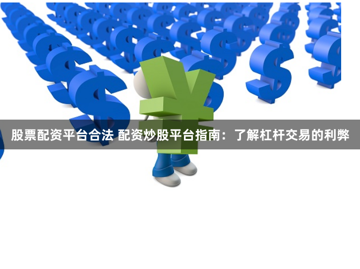 股票配资平台合法 配资炒股平台指南：了解杠杆交易的利弊