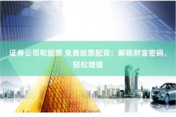 证券公司和股票 免费股票配资：解锁财富密码，轻松增值