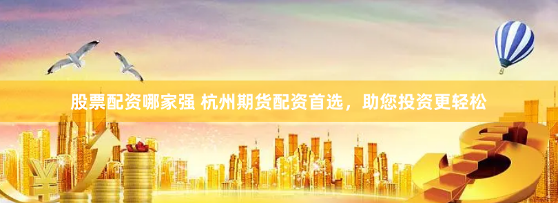 股票配资哪家强 杭州期货配资首选，助您投资更轻松