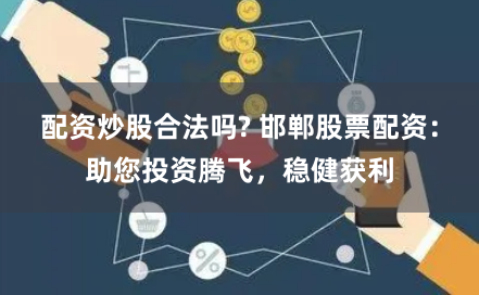 配资炒股合法吗? 邯郸股票配资：助您投资腾飞，稳健获利