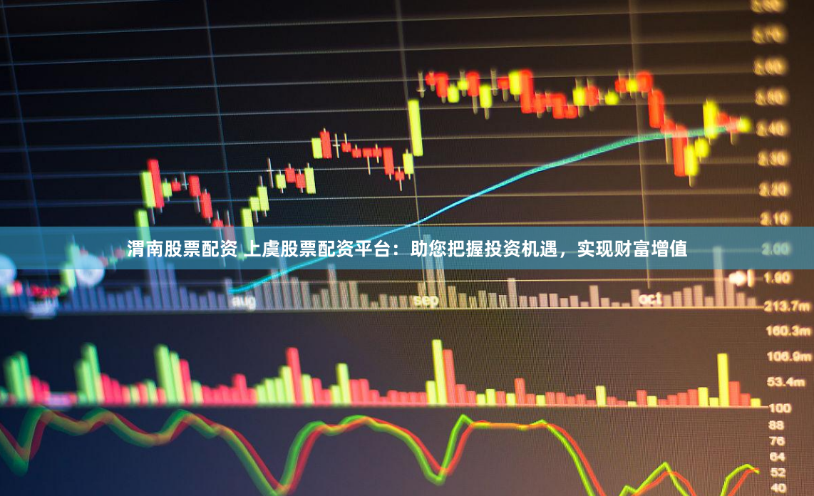 渭南股票配资 上虞股票配资平台：助您把握投资机遇，实现财富增值