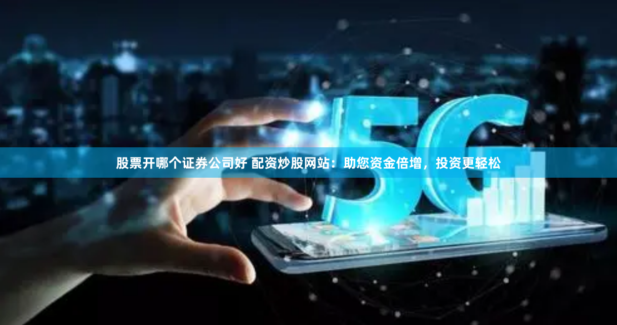 股票开哪个证券公司好 配资炒股网站：助您资金倍增，投资更轻松