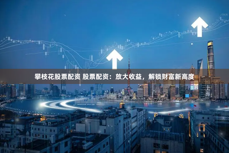 攀枝花股票配资 股票配资：放大收益，解锁财富新高度