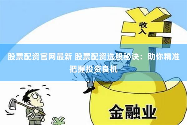股票配资官网最新 股票配资选股秘诀：助你精准把握投资良机