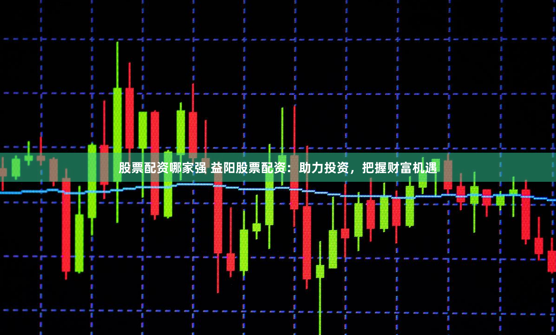 股票配资哪家强 益阳股票配资：助力投资，把握财富机遇