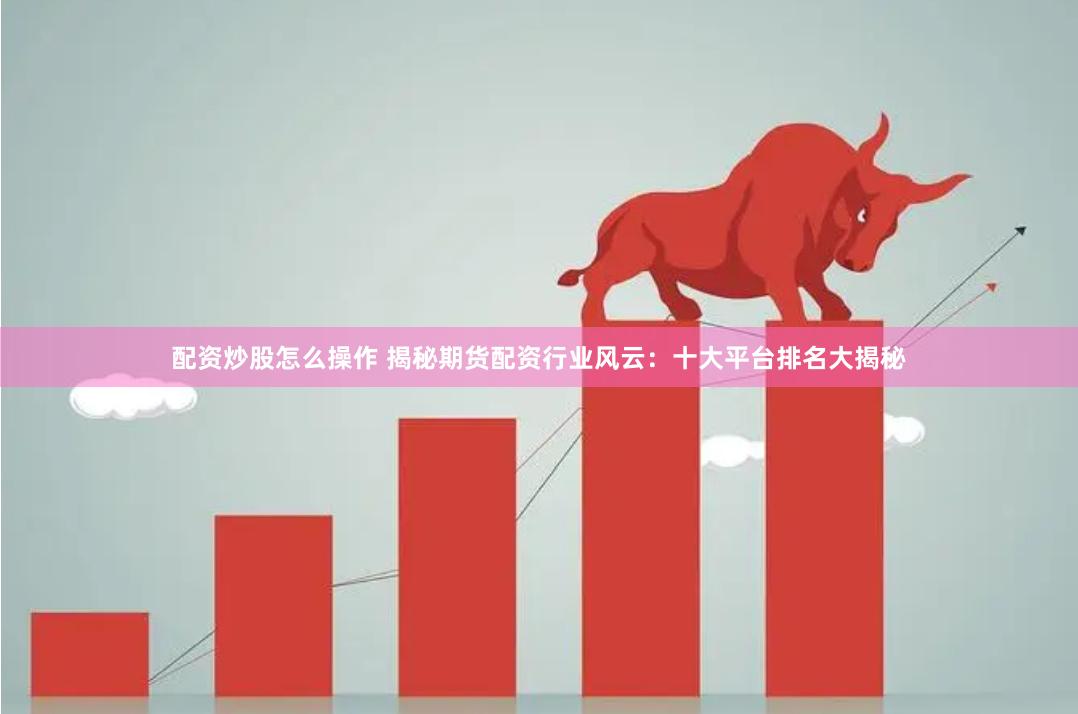 配资炒股怎么操作 揭秘期货配资行业风云：十大平台排名大揭秘