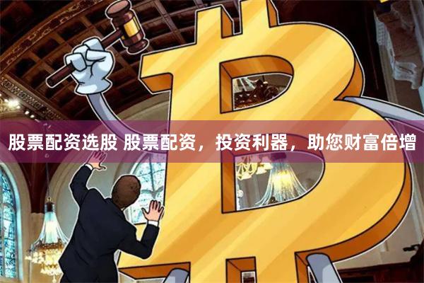 股票配资选股 股票配资，投资利器，助您财富倍增