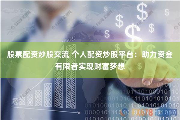 股票配资炒股交流 个人配资炒股平台：助力资金有限者实现财富梦想