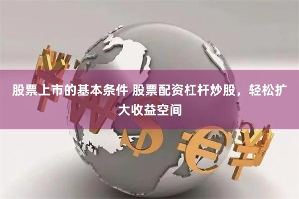 股票上市的基本条件 股票配资杠杆炒股，轻松扩大收益空间