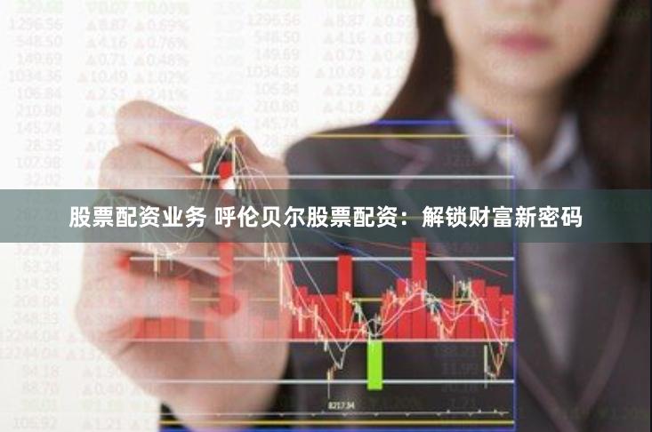 股票配资业务 呼伦贝尔股票配资：解锁财富新密码