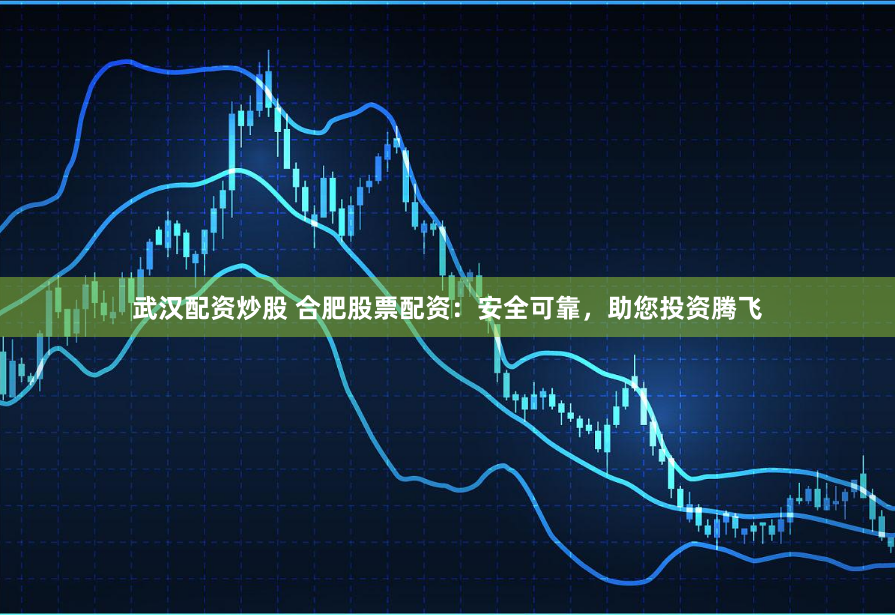 武汉配资炒股 合肥股票配资：安全可靠，助您投资腾飞