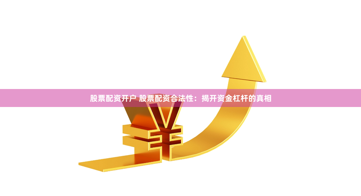 股票配资开户 股票配资合法性：揭开资金杠杆的真相