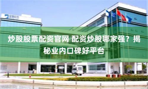 炒股股票配资官网 配资炒股哪家强？揭秘业内口碑好平台