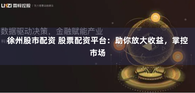 徐州股市配资 股票配资平台：助你放大收益，掌控市场