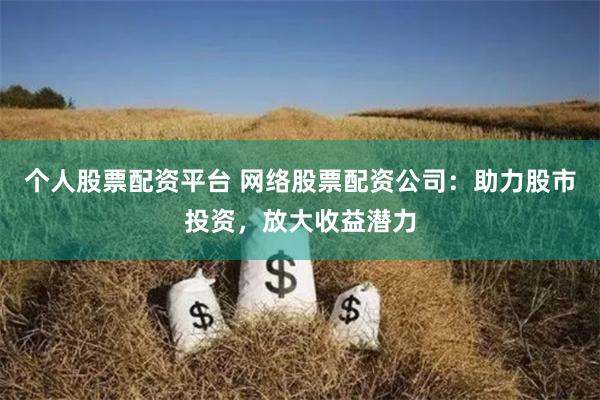 个人股票配资平台 网络股票配资公司：助力股市投资，放大收益潜力