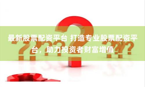 最新股票配资平台 打造专业股票配资平台，助力投资者财富增值