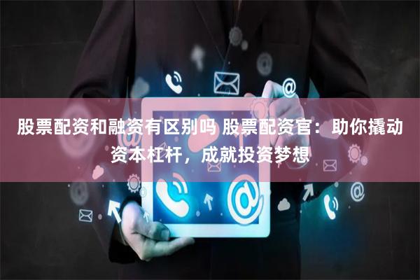 股票配资和融资有区别吗 股票配资官：助你撬动资本杠杆，成就投资梦想