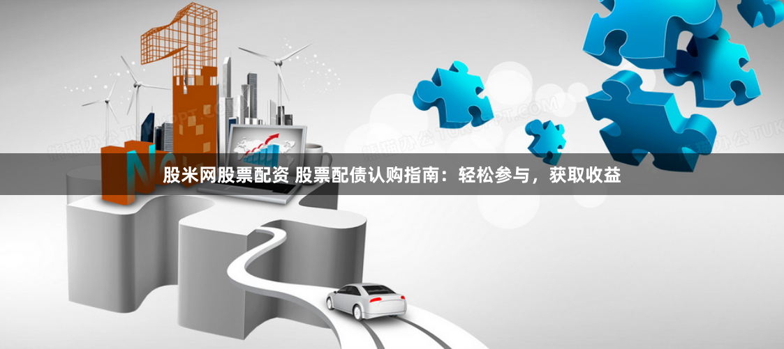 股米网股票配资 股票配债认购指南：轻松参与，获取收益