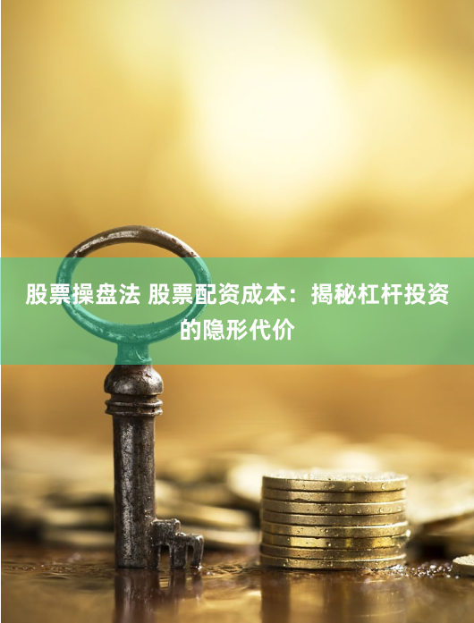 股票操盘法 股票配资成本：揭秘杠杆投资的隐形代价