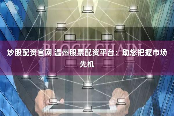 炒股配资官网 温州股票配资平台：助您把握市场先机