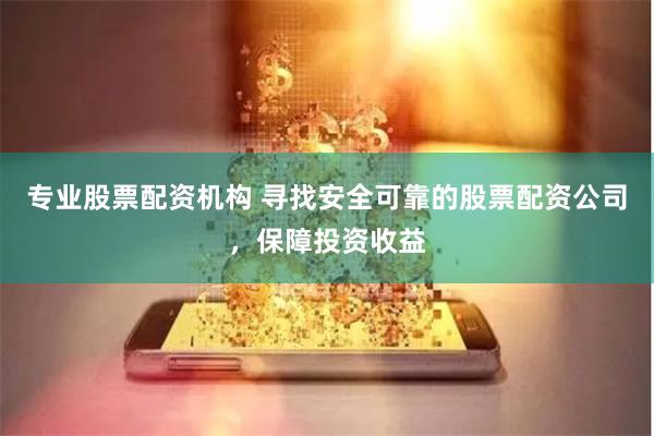 专业股票配资机构 寻找安全可靠的股票配资公司,保障投资收益