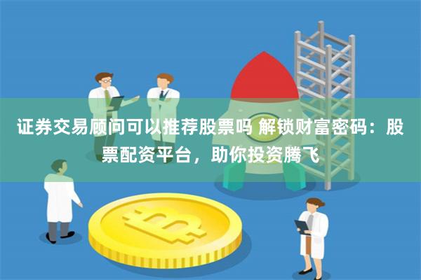 证券交易顾问可以推荐股票吗 解锁财富密码：股票配资平台，助你投资腾飞